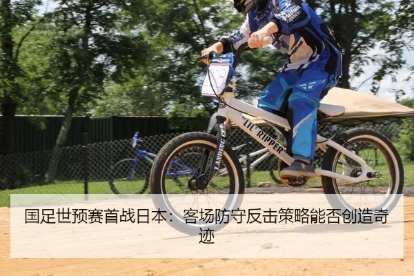 国足世预赛首战日本：客场防守反击策略能否创造奇迹