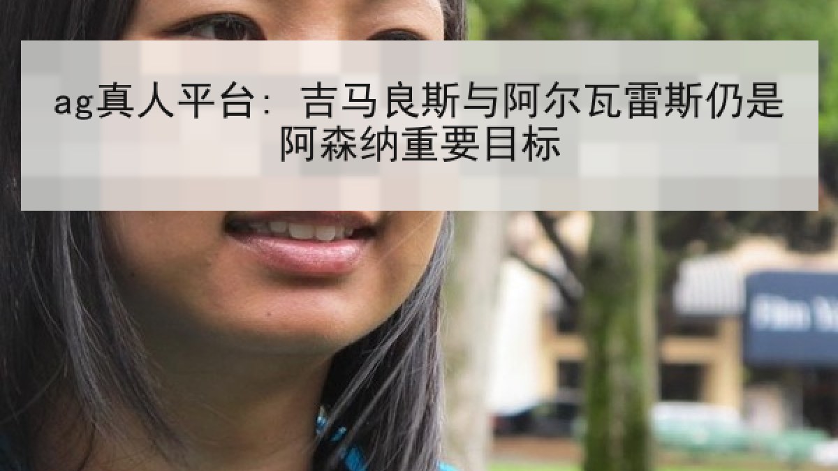 ag真人平台: 吉马良斯与阿尔瓦雷斯仍是阿森纳重要目标