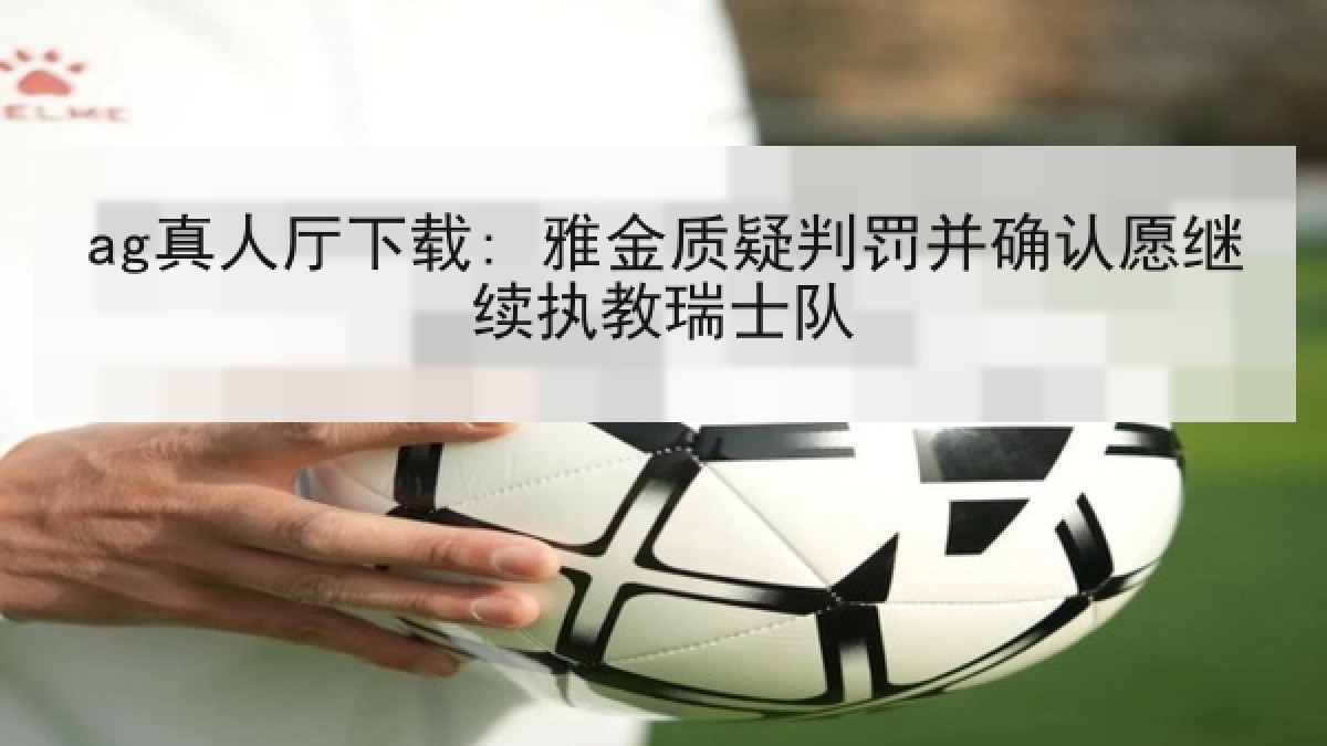 ag真人厅下载: 雅金质疑判罚并确认愿继续执教瑞士队