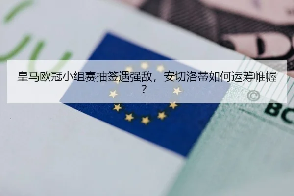 皇马欧冠小组赛抽签遇强敌，安切洛蒂如何运筹帷幄？