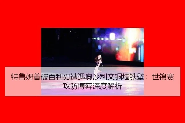 特鲁姆普破百利刃遭遇奥沙利文铜墙铁壁：世锦赛攻防博弈深度解析