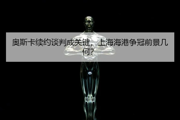 奥斯卡续约谈判成关键，上海海港争冠前景几何？