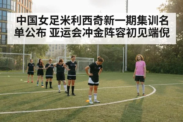 中国女足米利西奇新一期集训名单公布 亚运会冲金阵容初见端倪