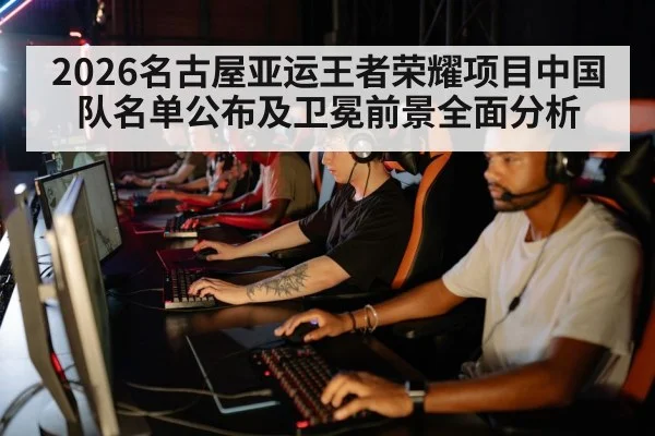 2026名古屋亚运王者荣耀项目中国队名单公布及卫冕前景全面分析