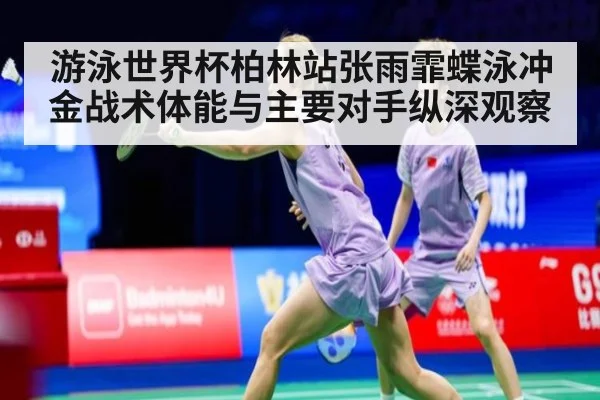 游泳世界杯柏林站张雨霏蝶泳冲金战术体能与主要对手纵深观察