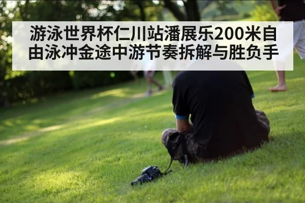 游泳世界杯仁川站潘展乐200米自由泳冲金途中游节奏拆解与胜负手